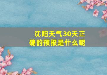 沈阳天气30天正确的预报是什么呢