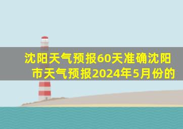 沈阳天气预报60天准确沈阳市天气预报2024年5月份的