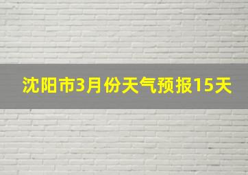 沈阳市3月份天气预报15天