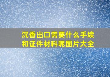 沉香出口需要什么手续和证件材料呢图片大全