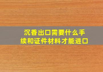 沉香出口需要什么手续和证件材料才能进口