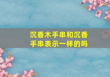 沉香木手串和沉香手串表示一样的吗