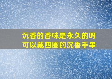 沉香的香味是永久的吗可以戴四圈的沉香手串