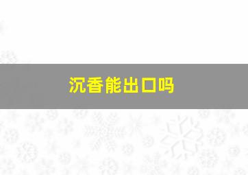 沉香能出口吗