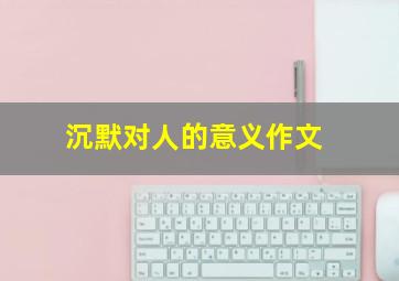 沉默对人的意义作文