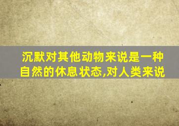 沉默对其他动物来说是一种自然的休息状态,对人类来说