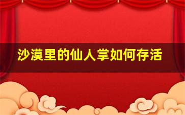 沙漠里的仙人掌如何存活