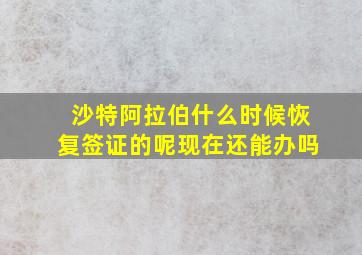 沙特阿拉伯什么时候恢复签证的呢现在还能办吗