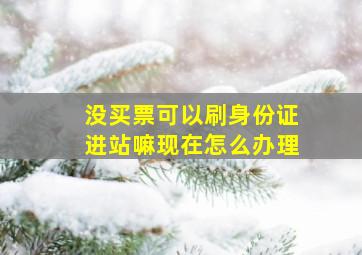 没买票可以刷身份证进站嘛现在怎么办理