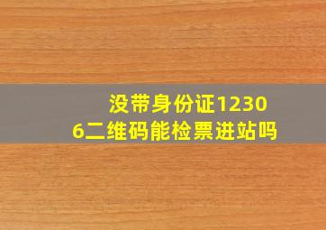 没带身份证12306二维码能检票进站吗