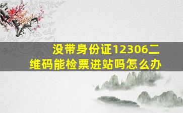 没带身份证12306二维码能检票进站吗怎么办