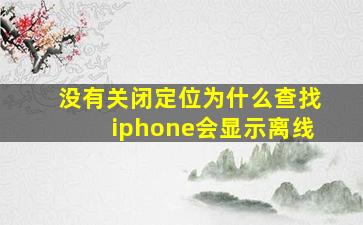 没有关闭定位为什么查找iphone会显示离线