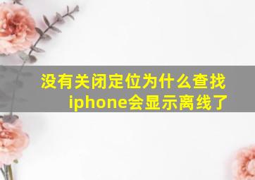 没有关闭定位为什么查找iphone会显示离线了