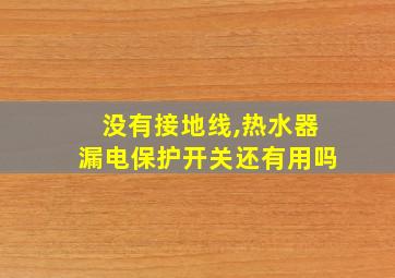 没有接地线,热水器漏电保护开关还有用吗