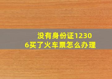 没有身份证12306买了火车票怎么办理