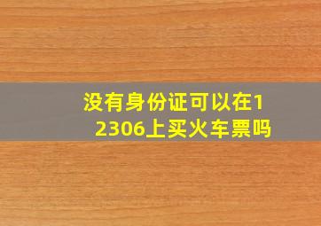 没有身份证可以在12306上买火车票吗