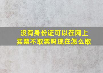 没有身份证可以在网上买票不取票吗现在怎么取