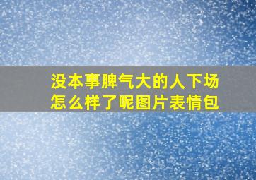 没本事脾气大的人下场怎么样了呢图片表情包