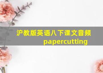 沪教版英语八下课文音频papercutting