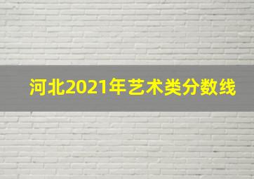 河北2021年艺术类分数线