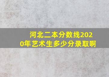 河北二本分数线2020年艺术生多少分录取啊