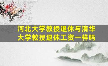 河北大学教授退休与清华大学教授退休工资一样吗