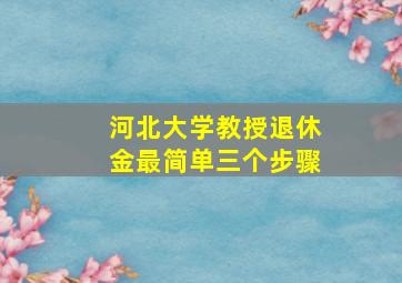 河北大学教授退休金最简单三个步骤