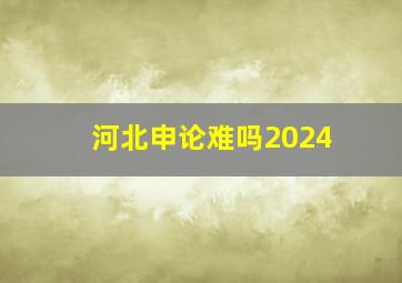 河北申论难吗2024