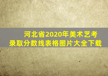 河北省2020年美术艺考录取分数线表格图片大全下载