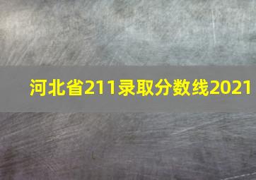 河北省211录取分数线2021