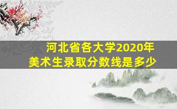 河北省各大学2020年美术生录取分数线是多少