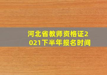 河北省教师资格证2021下半年报名时间