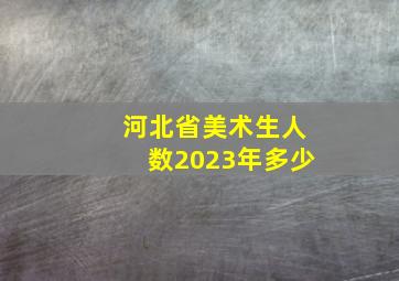 河北省美术生人数2023年多少