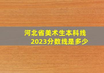 河北省美术生本科线2023分数线是多少