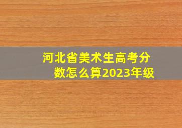 河北省美术生高考分数怎么算2023年级