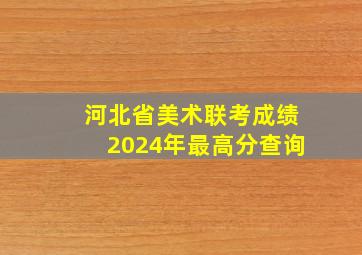 河北省美术联考成绩2024年最高分查询