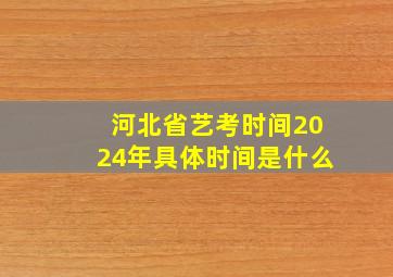 河北省艺考时间2024年具体时间是什么