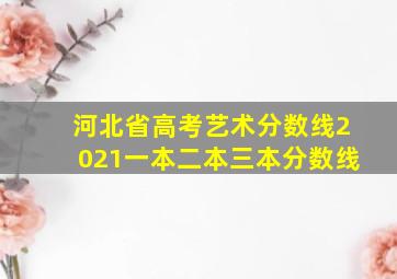 河北省高考艺术分数线2021一本二本三本分数线