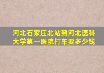 河北石家庄北站到河北医科大学第一医院打车要多少钱