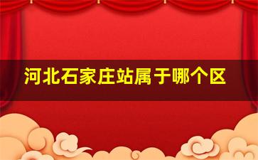 河北石家庄站属于哪个区