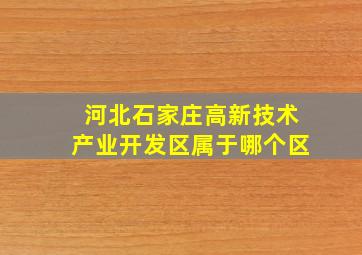 河北石家庄高新技术产业开发区属于哪个区