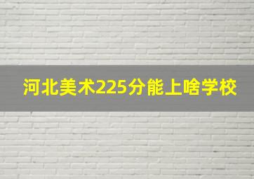 河北美术225分能上啥学校