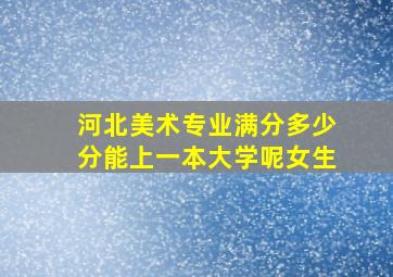 河北美术专业满分多少分能上一本大学呢女生