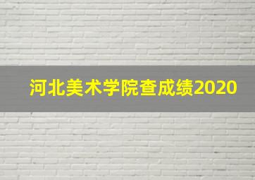 河北美术学院查成绩2020