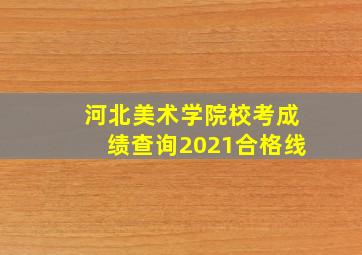 河北美术学院校考成绩查询2021合格线