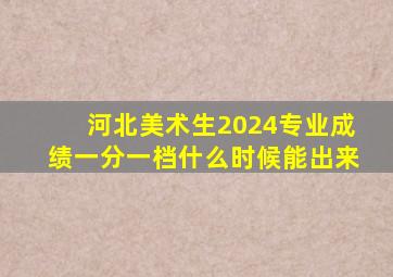 河北美术生2024专业成绩一分一档什么时候能出来