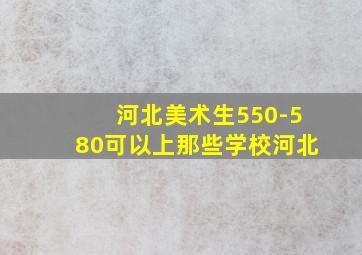 河北美术生550-580可以上那些学校河北