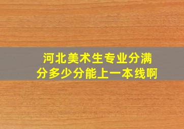 河北美术生专业分满分多少分能上一本线啊