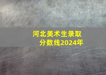 河北美术生录取分数线2024年