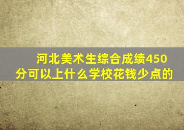 河北美术生综合成绩450分可以上什么学校花钱少点的